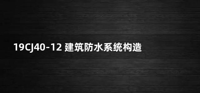 19CJ40-12 建筑防水系统构造（十二）图集